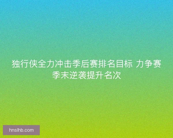 独行侠全力冲击季后赛排名目标 力争赛季末逆袭提升名次