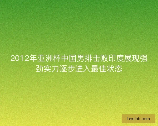2012年亚洲杯中国男排击败印度展现强劲实力逐步进入最佳状态
