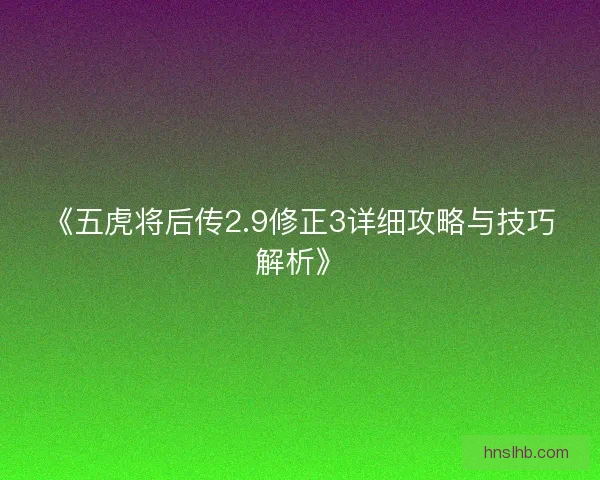 《五虎将后传2.9修正3详细攻略与技巧解析》