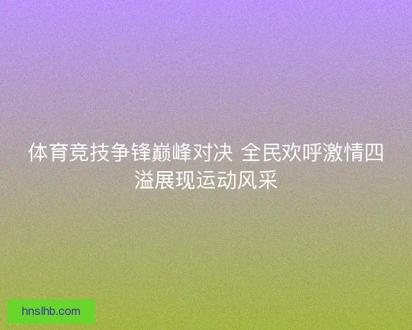 体育竞技争锋巅峰对决 全民欢呼激情四溢展现运动风采