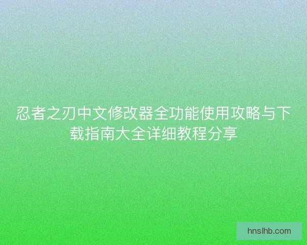 忍者之刃中文修改器全功能使用攻略与下载指南大全详细教程分享