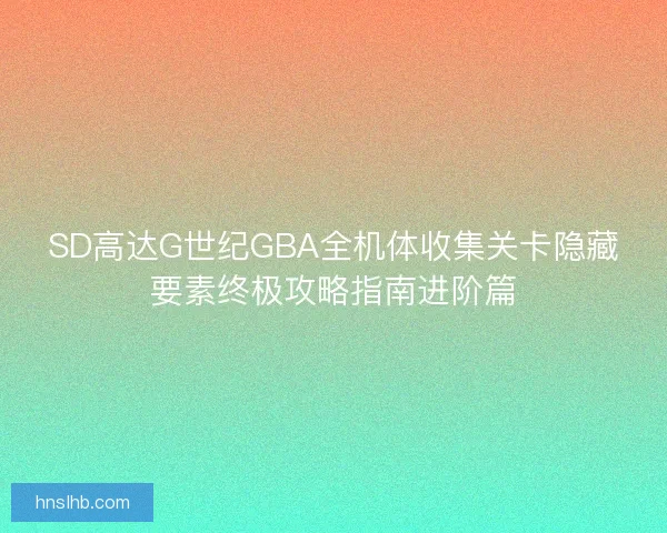 SD高达G世纪GBA全机体收集关卡隐藏要素终极攻略指南进阶篇