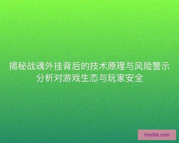揭秘战魂外挂背后的技术原理与风险警示分析对游戏生态与玩家安全