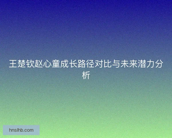 王楚钦赵心童成长路径对比与未来潜力分析