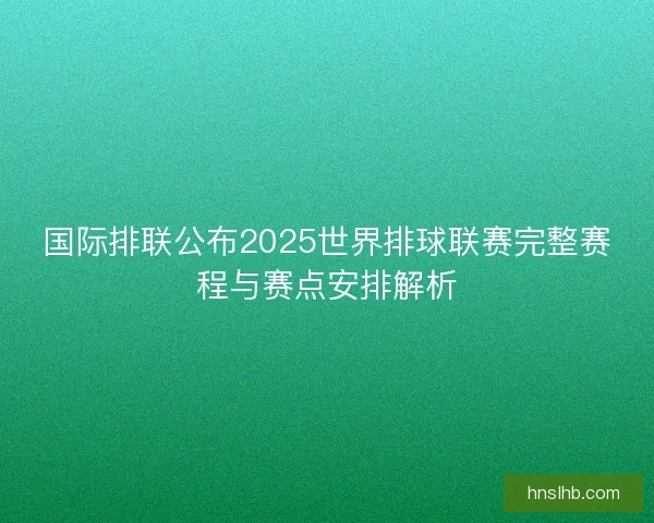 国际排联公布2025世界排球联赛完整赛程与赛点安排解析 国际排联公布2025世界排球联赛完整赛程与赛点安排解析