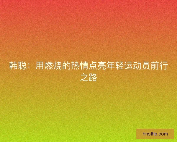 韩聪：用燃烧的热情点亮年轻运动员前行之路