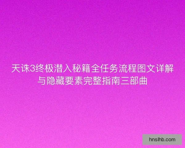 天诛3终极潜入秘籍全任务流程图文详解与隐藏要素完整指南三部曲 天诛3终极潜入秘籍全任务流程图文详解与隐藏要素完整指南三部曲