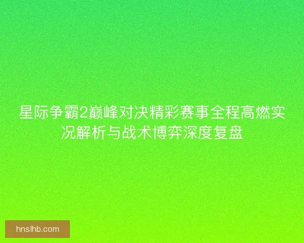 星际争霸2巅峰对决精彩赛事全程高燃实况解析与战术博弈深度复盘