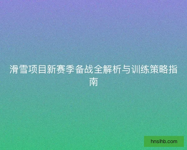 滑雪项目新赛季备战全解析与训练策略指南 滑雪项目新赛季备战全解析与训练策略指南