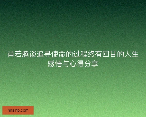 肖若腾谈追寻使命的过程终有回甘的人生感悟与心得分享 肖若腾谈追寻使命的过程终有回甘的人生感悟与心得分享