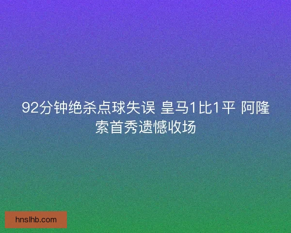 92分钟绝杀点球失误 皇马1比1平 阿隆索首秀遗憾收场 92分钟绝杀点球失误 皇马1比1平 阿隆索首秀遗憾收场
